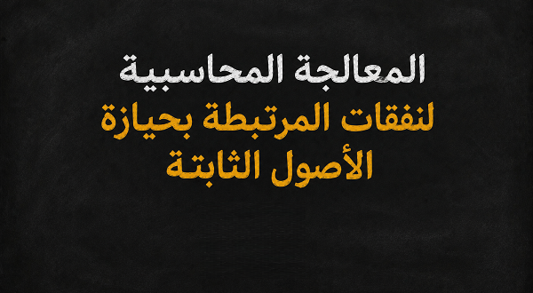 المعالجة المحاسبية لـنفقات المرتبطة بحيازة الأصول الثابتة